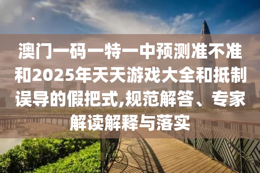 澳門一碼一特一中預(yù)測(cè)準(zhǔn)不準(zhǔn)和2025年天天游戲大全和抵制誤導(dǎo)的假把式,規(guī)范解答、專家解讀解釋與落實(shí)