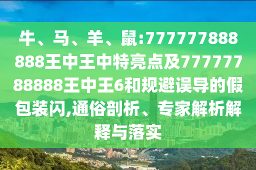 牛、馬、羊、鼠:777777888888王中王中特亮點及77777788888王中王6和規(guī)避誤導(dǎo)的假包裝閃,通俗剖析、專家解析解釋與落實