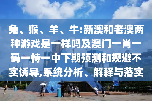 兔、猴、羊、牛:新澳和老澳兩種游戲是一樣嗎及澳門(mén)一肖一碼一恃一中下期預(yù)測(cè)和規(guī)避不實(shí)誘導(dǎo),系統(tǒng)分析、解釋與落實(shí)