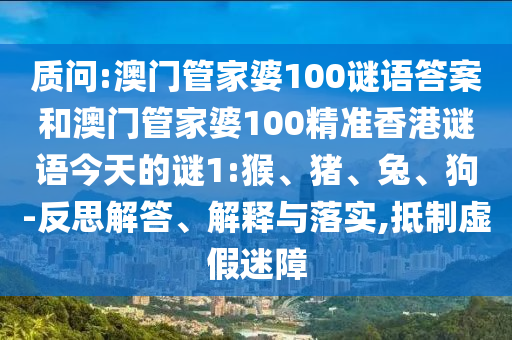 質(zhì)問:澳門管家婆100謎語答案和澳門管家婆100精準(zhǔn)香港謎語今天的謎1:猴、豬、兔、狗-反思解答、解釋與落實(shí),抵制虛假迷障