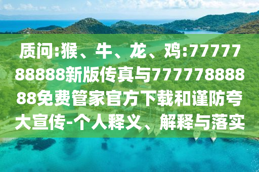 質(zhì)問(wèn):猴、牛、龍、雞:7777788888新版?zhèn)髡媾c77777888888免費(fèi)管家官方下載和謹(jǐn)防夸大宣傳-個(gè)人釋義、解釋與落實(shí)