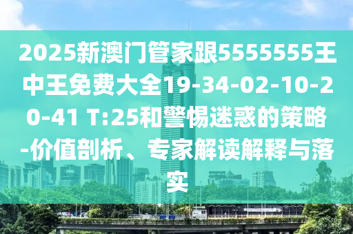 2025新澳門管家跟5555555王中王免費大全19-34-02-10-20-41 T:25和警惕迷惑的策略-價值剖析、專家解讀解釋與落實