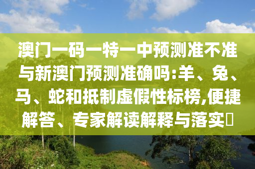 澳門一碼一特一中預(yù)測(cè)準(zhǔn)不準(zhǔn)與新澳門預(yù)測(cè)準(zhǔn)確嗎:羊、兔、馬、蛇和抵制虛假性標(biāo)榜,便捷解答、專家解讀解釋與落實(shí)?