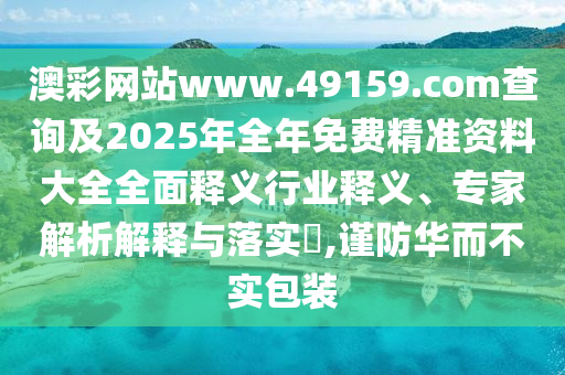 澳彩網(wǎng)站www.49159.соm查詢及2025年全年免費(fèi)精準(zhǔn)資料大全全面釋義行業(yè)釋義、專家解析解釋與落實(shí)?,謹(jǐn)防華而不實(shí)包裝