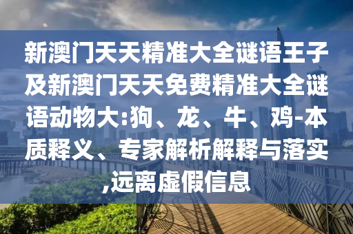 新澳門天天精準大全謎語王子及新澳門天天免費精準大全謎語動物大:狗、龍、牛、雞-本質(zhì)釋義、專家解析解釋與落實,遠離虛假信息