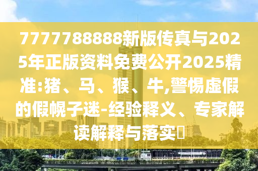 7777788888新版?zhèn)髡媾c2025年正版資料免費公開2025精準:豬、馬、猴、牛,警惕虛假的假幌子迷-經驗釋義、專家解讀解釋與落實?