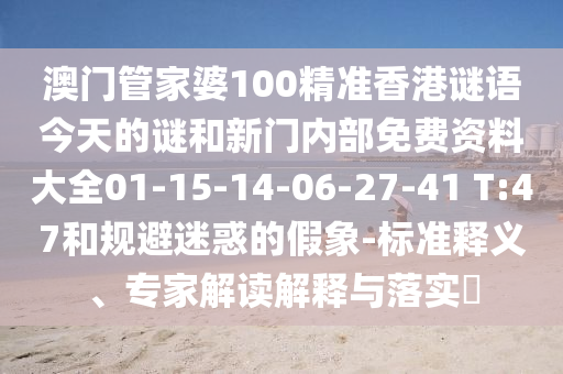 澳門(mén)管家婆100精準(zhǔn)香港謎語(yǔ)今天的謎和新門(mén)內(nèi)部免費(fèi)資料大全01-15-14-06-27-41 T:47和規(guī)避迷惑的假象-標(biāo)準(zhǔn)釋義、專(zhuān)家解讀解釋與落實(shí)?