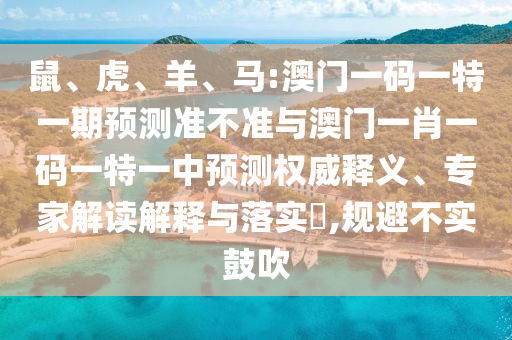 鼠、虎、羊、馬:澳門一碼一特一期預測準不準與澳門一肖一碼一特一中預測權威釋義、專家解讀解釋與落實?,規(guī)避不實鼓吹