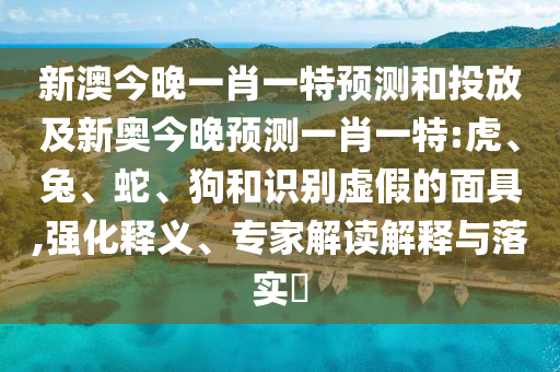 新澳今晚一肖一特預(yù)測和投放及新奧今晚預(yù)測一肖一特:虎、兔、蛇、狗和識別虛假的面具,強化釋義、專家解讀解釋與落實?