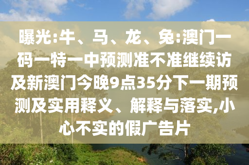 曝光:牛、馬、龍、兔:澳門一碼一特一中預(yù)測準(zhǔn)不準(zhǔn)繼續(xù)訪及新澳門今晚9點(diǎn)35分下一期預(yù)測及實(shí)用釋義、解釋與落實(shí),小心不實(shí)的假廣告片
