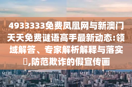 4933333免費(fèi)鳳凰網(wǎng)與新澳門(mén)天天免費(fèi)謎語(yǔ)高手最新動(dòng)態(tài):領(lǐng)域解答、專(zhuān)家解析解釋與落實(shí)?,防范欺詐的假宣傳畫(huà)