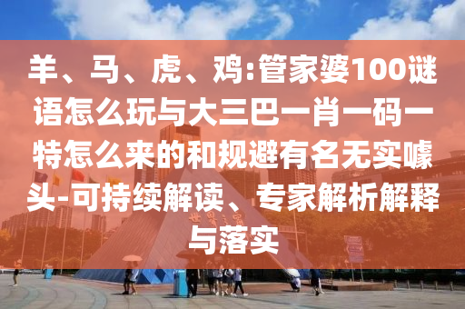 羊、馬、虎、雞:管家婆100謎語怎么玩與大三巴一肖一碼一特怎么來的和規(guī)避有名無實噱頭-可持續(xù)解讀、專家解析解釋與落實