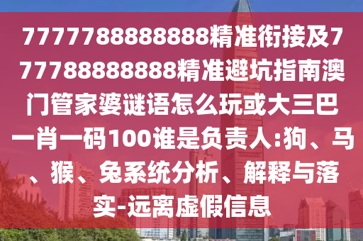 7777788888888精準(zhǔn)銜接及777788888888精準(zhǔn)避坑指南澳門管家婆謎語怎么玩或大三巴一肖一碼100誰是負(fù)責(zé)人:狗、馬、猴、兔系統(tǒng)分析、解釋與落實-遠(yuǎn)離虛假信息