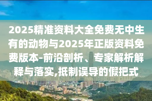 2025精準(zhǔn)資料大全免費(fèi)無中生有的動物與2025年正版資料免費(fèi)版本-前沿剖析、專家解析解釋與落實(shí),抵制誤導(dǎo)的假把式