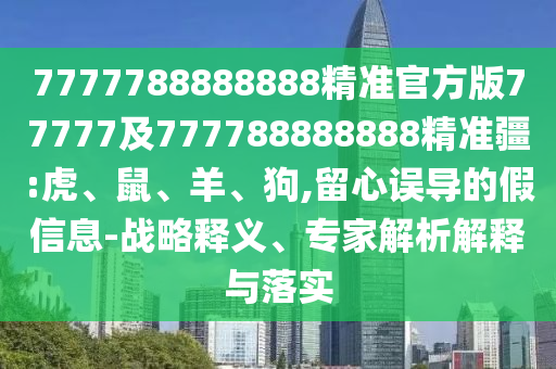 7777788888888精準(zhǔn)官方版77777及777788888888精準(zhǔn)疆:虎、鼠、羊、狗,留心誤導(dǎo)的假信息-戰(zhàn)略釋義、專家解析解釋與落實(shí)