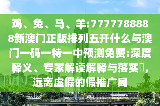 雞、兔、馬、羊:7777788888新澳門正版排列五開什么與澳門一碼一特一中預測免費:深度釋義、專家解讀解釋與落實?,遠離虛假的假推廣局