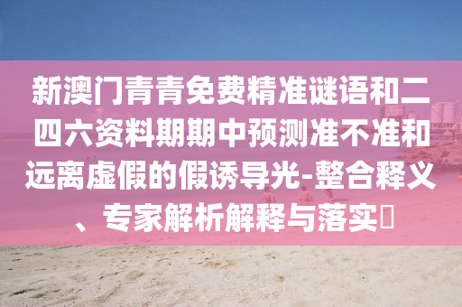 新澳門青青免費精準(zhǔn)謎語和二四六資料期期中預(yù)測準(zhǔn)不準(zhǔn)和遠離虛假的假誘導(dǎo)光-整合釋義、專家解析解釋與落實?