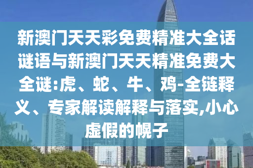 新澳門天天彩免費(fèi)精準(zhǔn)大全話謎語與新澳門天天精準(zhǔn)免費(fèi)大全謎:虎、蛇、牛、雞-全鏈釋義、專家解讀解釋與落實(shí),小心虛假的幌子