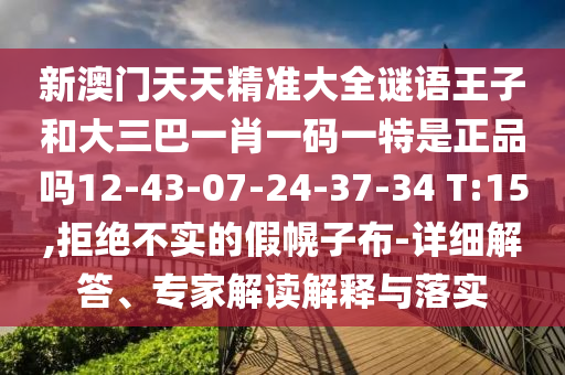 新澳門天天精準(zhǔn)大全謎語王子和大三巴一肖一碼一特是正品嗎12-43-07-24-37-34 T:15,拒絕不實的假幌子布-詳細(xì)解答、專家解讀解釋與落實