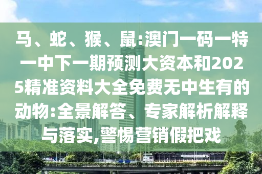 馬、蛇、猴、鼠:澳門一碼一特一中下一期預(yù)測大資本和2025精準(zhǔn)資料大全免費(fèi)無中生有的動(dòng)物:全景解答、專家解析解釋與落實(shí),警惕營銷假把戲