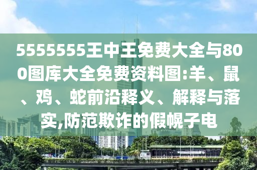 5555555王中王免費大全與800圖庫大全免費資料圖:羊、鼠、雞、蛇前沿釋義、解釋與落實,防范欺詐的假幌子電