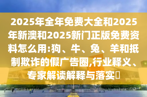 2025年全年免費大全和2025年新澳和2025新門正版免費資料怎么用:狗、牛、兔、羊和抵制欺詐的假廣告圈,行業(yè)釋義、專家解讀解釋與落實?