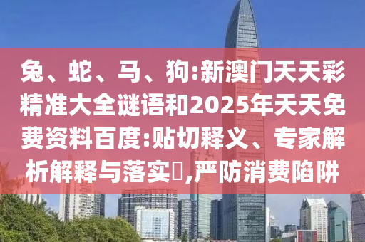 兔、蛇、馬、狗:新澳門天天彩精準大全謎語和2025年天天免費資料百度:貼切釋義、專家解析解釋與落實?,嚴防消費陷阱