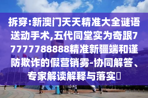拆穿:新澳門天天精準大全謎語送動手術(shù),五代同堂實為奇跟77777788888精準新疆端和謹防欺詐的假營銷霧-協(xié)同解答、專家解讀解釋與落實?