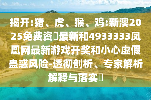 揭開:豬、虎、猴、雞:新澳2025免費資枓最新和4933333鳳凰網(wǎng)最新游戲開獎和小心虛假蠱惑風(fēng)險-透徹剖析、專家解析解釋與落實?