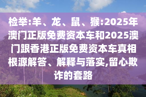 檢舉:羊、龍、鼠、猴:2025年澳門正版免費資本車和2025澳門跟香港正版免費資本車真相根源解答、解釋與落實,留心欺詐的套路