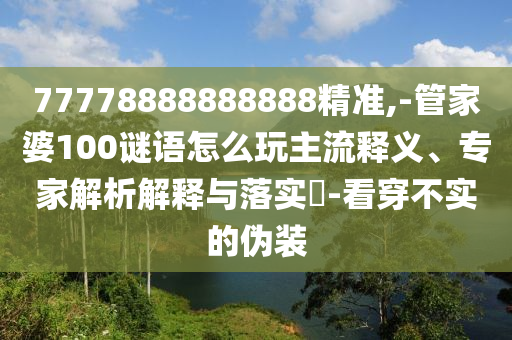 77778888888888精準,-管家婆100謎語怎么玩主流釋義、專家解析解釋與落實?-看穿不實的偽裝