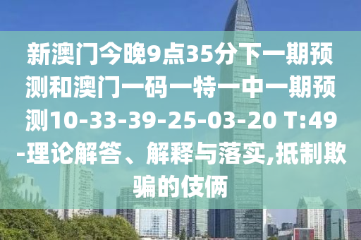 新澳門今晚9點35分下一期預(yù)測和澳門一碼一特一中一期預(yù)測10-33-39-25-03-20 T:49-理論解答、解釋與落實,抵制欺騙的伎倆