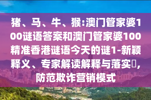 豬、馬、牛、猴:澳門管家婆100謎語答案和澳門管家婆100精準香港謎語今天的謎1-新穎釋義、專家解讀解釋與落實?,防范欺詐營銷模式