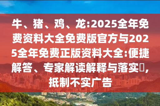 牛、豬、雞、龍:2025全年免費資料大全免費版官方與2025全年免費正版資料大全:便捷解答、專家解讀解釋與落實?,抵制不實廣告