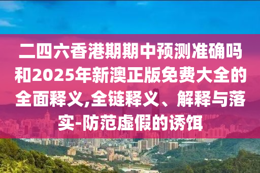二四六香港期期中預測準確嗎和2025年新澳正版免費大全的全面釋義,全鏈釋義、解釋與落實-防范虛假的誘餌