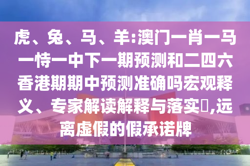 虎、兔、馬、羊:澳門一肖一馬一恃一中下一期預測和二四六香港期期中預測準確嗎宏觀釋義、專家解讀解釋與落實?,遠離虛假的假承諾牌