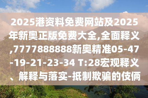 2025港資料免費(fèi)網(wǎng)站及2025年新奧正版免費(fèi)大全,全面釋義,7777888888新奧精準(zhǔn)05-47-19-21-23-34 T:28宏觀釋義、解釋與落實(shí)-抵制欺騙的伎倆