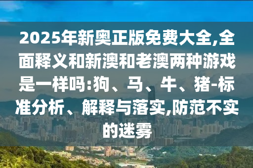 2025年新奧正版免費(fèi)大全,全面釋義和新澳和老澳兩種游戲是一樣嗎:狗、馬、牛、豬-標(biāo)準(zhǔn)分析、解釋與落實(shí),防范不實(shí)的迷霧