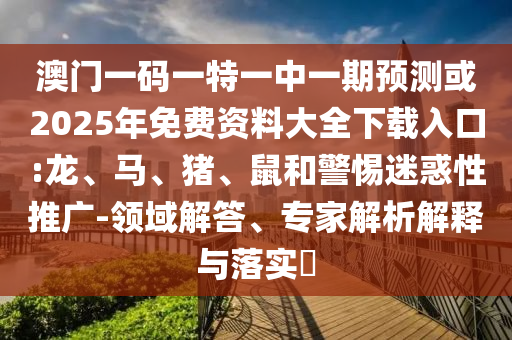 澳門一碼一特一中一期預(yù)測(cè)或2025年免費(fèi)資料大全下載入口:龍、馬、豬、鼠和警惕迷惑性推廣-領(lǐng)域解答、專家解析解釋與落實(shí)?