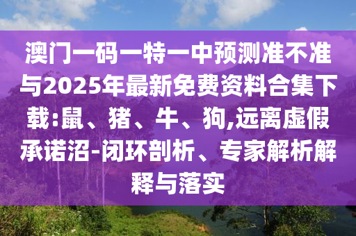 澳門一碼一特一中預(yù)測(cè)準(zhǔn)不準(zhǔn)與2025年最新免費(fèi)資料合集下載:鼠、豬、牛、狗,遠(yuǎn)離虛假承諾沼-閉環(huán)剖析、專家解析解釋與落實(shí)