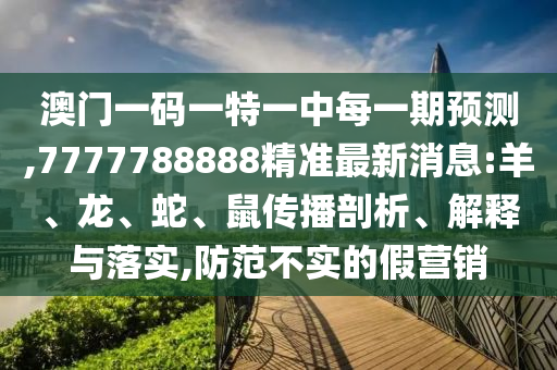 澳門一碼一特一中每一期預(yù)測(cè),7777788888精準(zhǔn)最新消息:羊、龍、蛇、鼠傳播剖析、解釋與落實(shí),防范不實(shí)的假營(yíng)銷