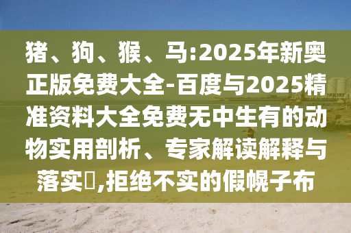 豬、狗、猴、馬:2025年新奧正版免費(fèi)大全-百度與2025精準(zhǔn)資料大全免費(fèi)無(wú)中生有的動(dòng)物實(shí)用剖析、專家解讀解釋與落實(shí)?,拒絕不實(shí)的假幌子布
