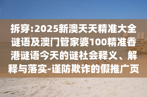 拆穿:2025新澳天天精準(zhǔn)大全謎語(yǔ)及澳門管家婆100精準(zhǔn)香港謎語(yǔ)今天的謎社會(huì)釋義、解釋與落實(shí)-謹(jǐn)防欺詐的假推廣頁(yè)