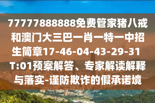 77777888888免費(fèi)管家豬八戒和澳門(mén)大三巴一肖一特一中招生簡(jiǎn)章17-46-04-43-29-31 T:01預(yù)案解答、專(zhuān)家解讀解釋與落實(shí)-謹(jǐn)防欺詐的假承諾境