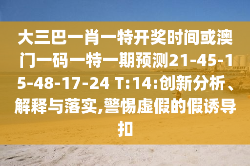 大三巴一肖一特開獎(jiǎng)時(shí)間或澳門一碼一特一期預(yù)測(cè)21-45-15-48-17-24 T:14:創(chuàng)新分析、解釋與落實(shí),警惕虛假的假誘導(dǎo)扣