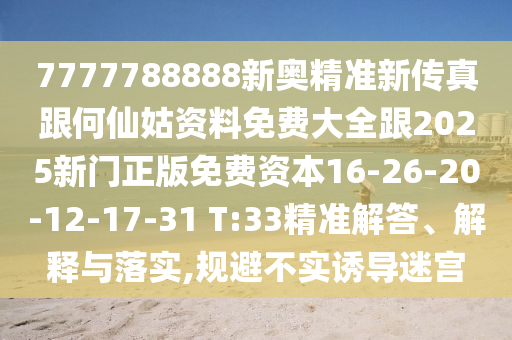 7777788888新奧精準(zhǔn)新傳真跟何仙姑資料免費(fèi)大全跟2025新門正版免費(fèi)資本16-26-20-12-17-31 T:33精準(zhǔn)解答、解釋與落實(shí),規(guī)避不實(shí)誘導(dǎo)迷宮