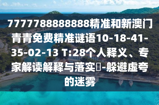 7777788888888精準和新澳門青青免費精準謎語10-18-41-35-02-13 T:28個人釋義、專家解讀解釋與落實?-躲避虛夸的迷霧