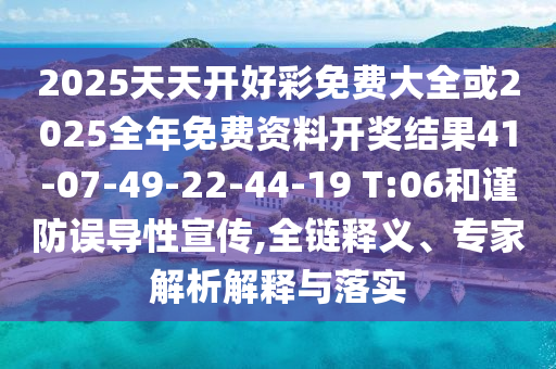 2025天天開好彩免費(fèi)大全或2025全年免費(fèi)資料開獎結(jié)果41-07-49-22-44-19 T:06和謹(jǐn)防誤導(dǎo)性宣傳,全鏈釋義、專家解析解釋與落實(shí)