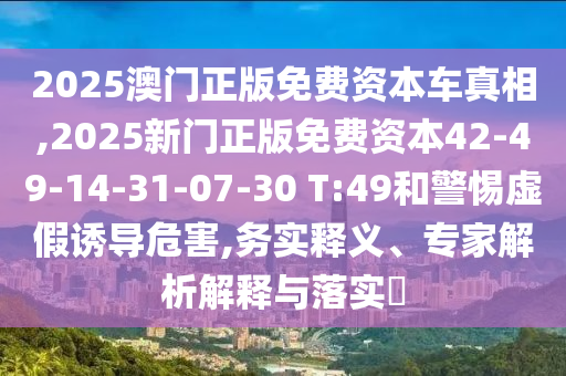 2025澳門正版免費(fèi)資本車真相,2025新門正版免費(fèi)資本42-49-14-31-07-30 T:49和警惕虛假誘導(dǎo)危害,務(wù)實(shí)釋義、專家解析解釋與落實(shí)?