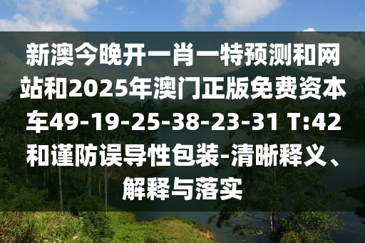 新澳今晚開(kāi)一肖一特預(yù)測(cè)和網(wǎng)站和2025年澳門(mén)正版免費(fèi)資本車(chē)49-19-25-38-23-31 T:42和謹(jǐn)防誤導(dǎo)性包裝-清晰釋義、解釋與落實(shí)